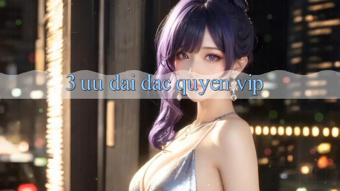 3. Ưu Đãi Đặc Quyền VIP