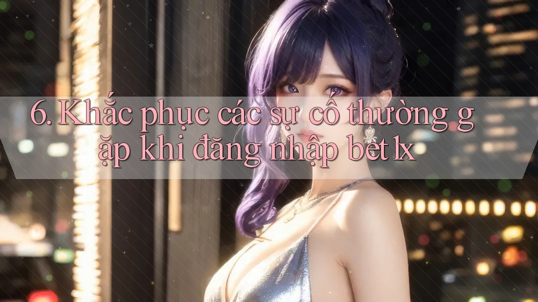 6. Khắc phục các sự cố thường gặp khi đăng nhập bet1x