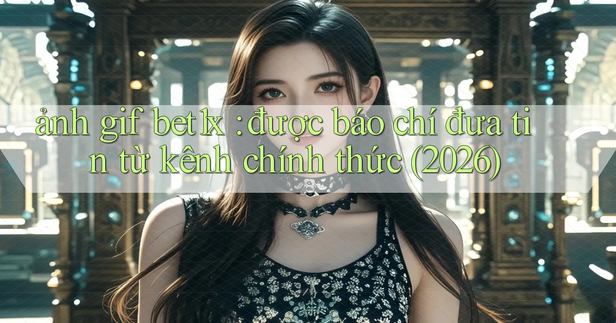 ảnh gif bet1x được báo chí đưa tin từ kênh chính thức (2026)