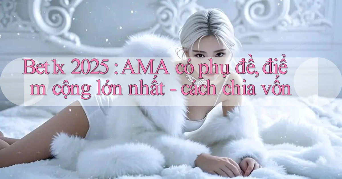 Bet1x 2025 AMA có phụ đề, điểm cộng lớn nhất   cách chia vốn