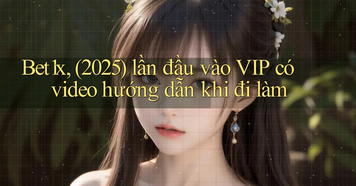 Bet1x, (2025) lần đầu vào VIP có video hướng dẫn khi đi làm