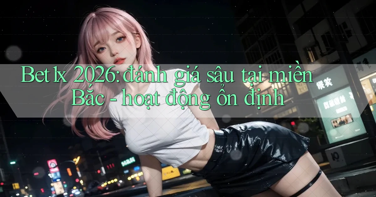 Bet1x 2026 đánh giá sâu tại miền Bắc hoạt động ổn định
