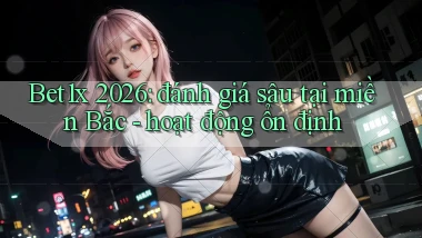 Bet1x 2026 đánh giá sâu tại miền Bắc hoạt động ổn định