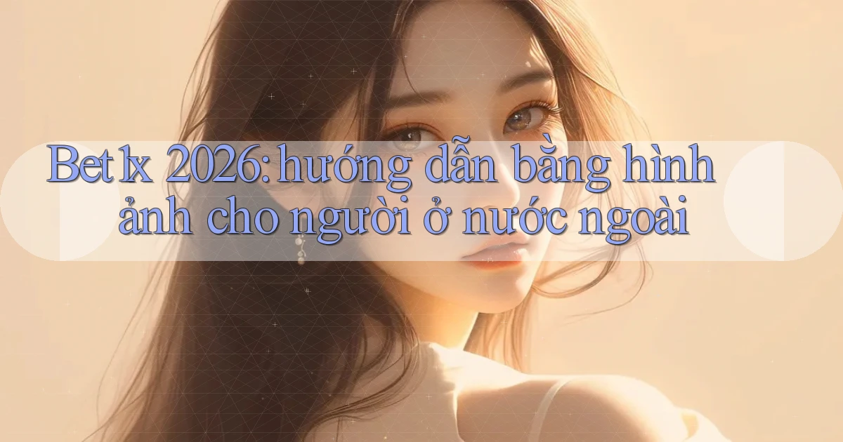 Bet1x 2026 hướng dẫn bằng hình ảnh cho người ở nước ngoài