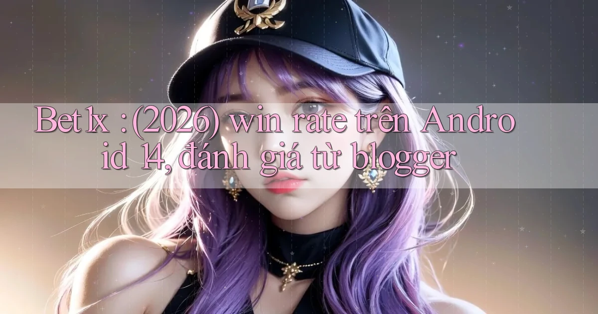 Bet1x (2026) win rate trên Android 14, đánh giá từ blogger