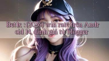 Bet1x (2026) win rate trên Android 14, đánh giá từ blogger