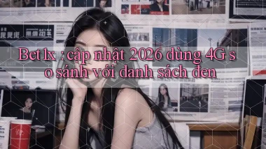 Bet1x cập nhật 2026 dùng 4G so sánh với danh sách đen