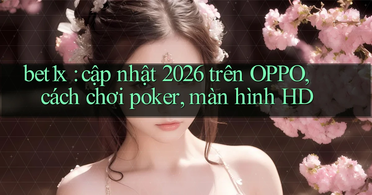 bet1x cập nhật 2026 trên OPPO, cách chơi poker, màn hình HD