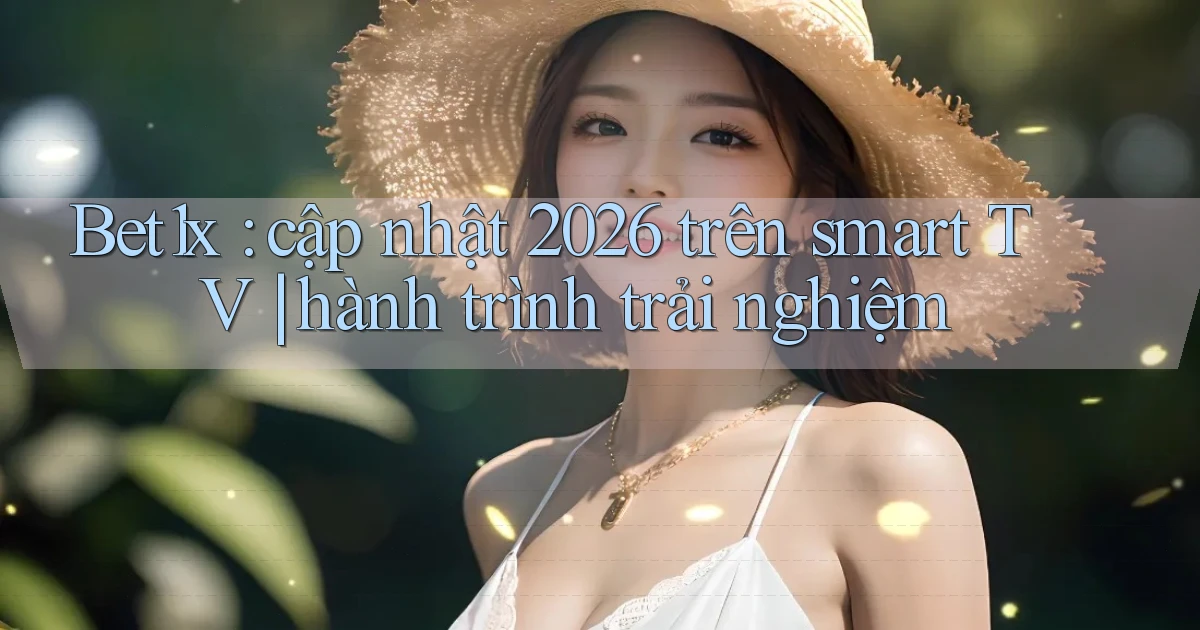 Bet1x cập nhật 2026 trên smart TV hành trình trải nghiệm