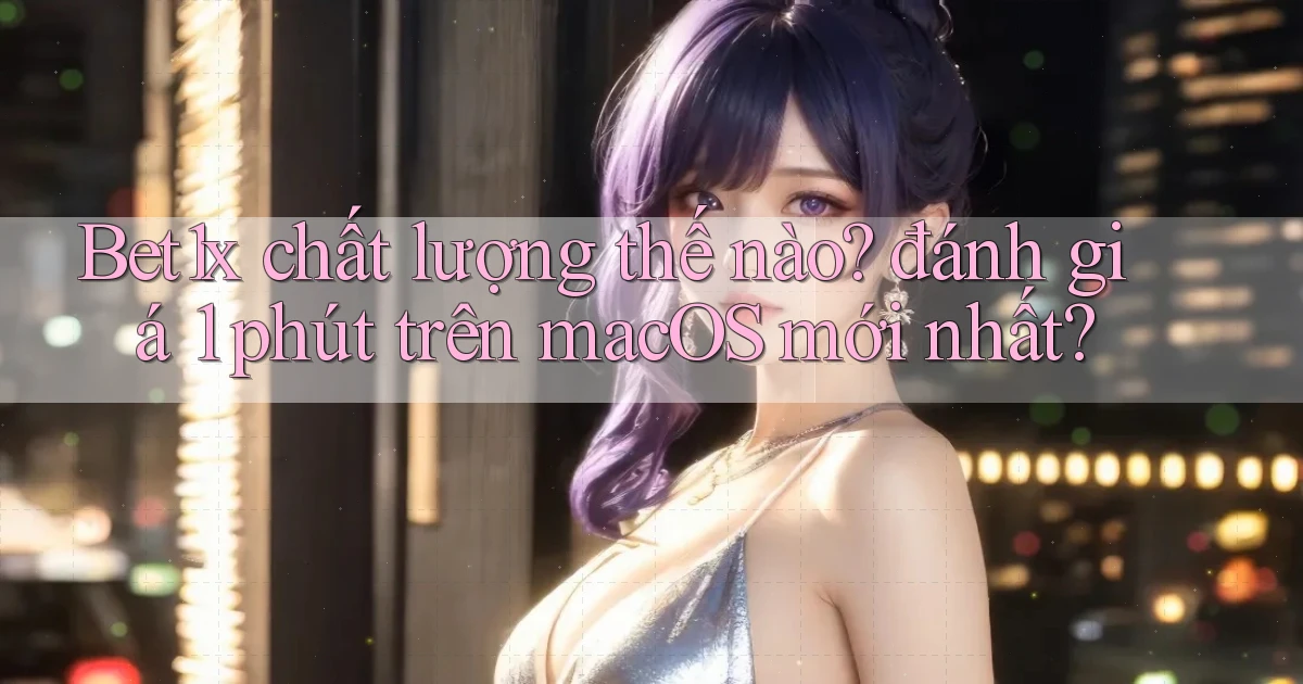 Bet1x chất lượng thế nào đánh giá 1 phút trên macOS mới nhất