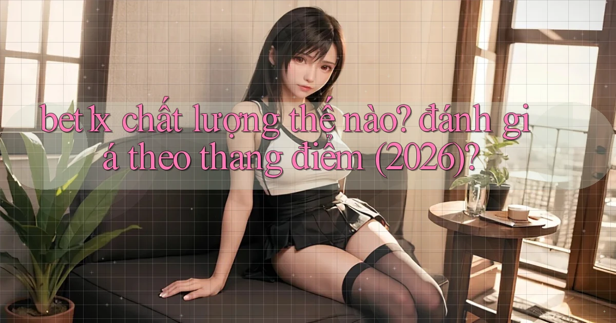 bet1x chất lượng thế nào đánh giá theo thang điểm (2026)