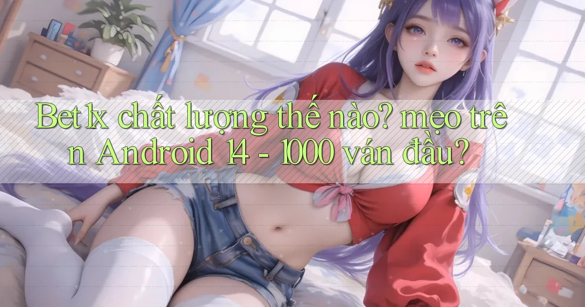 Bet1x chất lượng thế nào mẹo trên Android 14   1000 ván đầu