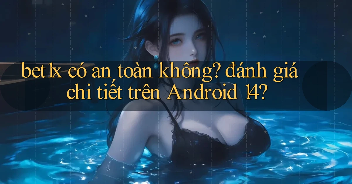 bet1x có an toàn không đánh giá chi tiết trên Android 14