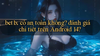 bet1x có an toàn không đánh giá chi tiết trên Android 14