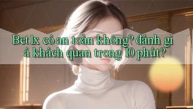 Bet1x có an toàn không đánh giá khách quan trong 10 phút