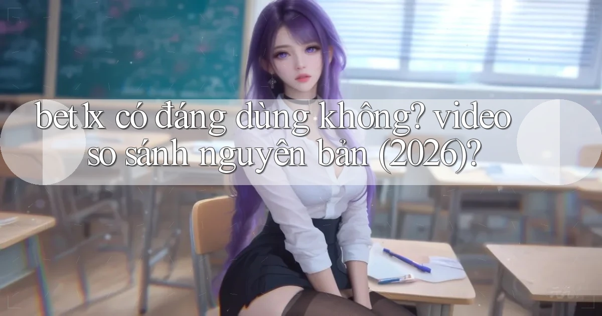 bet1x có đáng dùng không video so sánh nguyên bản (2026)
