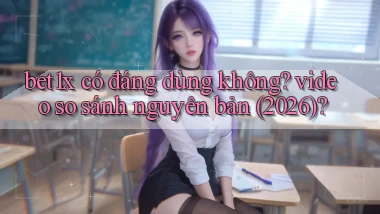 bet1x có đáng dùng không video so sánh nguyên bản (2026)