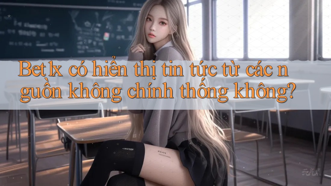 Bet1x có hiển thị tin tức từ các nguồn không chính thống không?