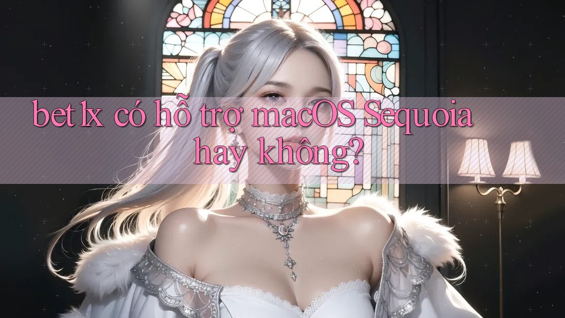 bet1x có hỗ trợ macOS Sequoia hay không?
