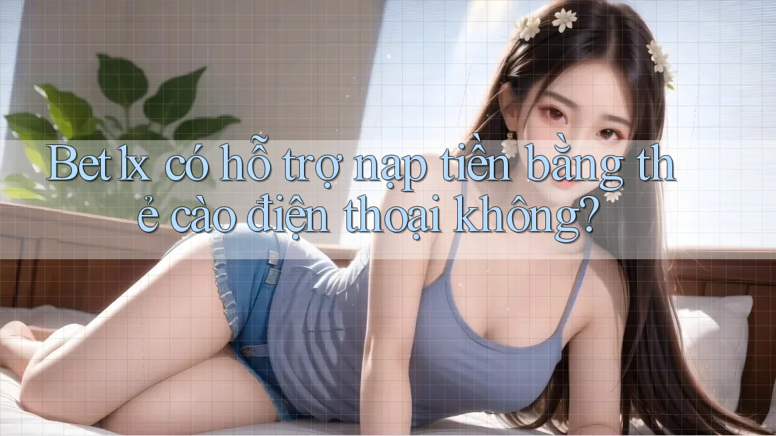 Bet1x có hỗ trợ nạp tiền bằng thẻ cào điện thoại không?