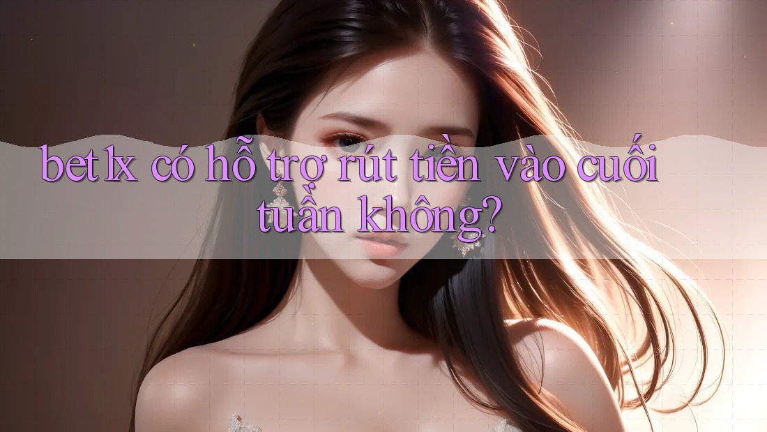 bet1x có hỗ trợ rút tiền vào cuối tuần không?