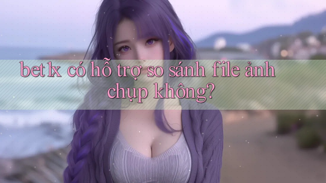 bet1x có hỗ trợ so sánh file ảnh chụp không?