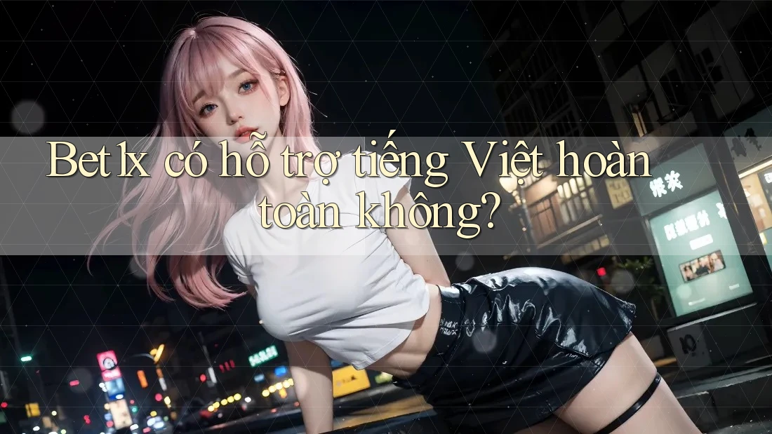 Bet1x có hỗ trợ tiếng Việt hoàn toàn không?