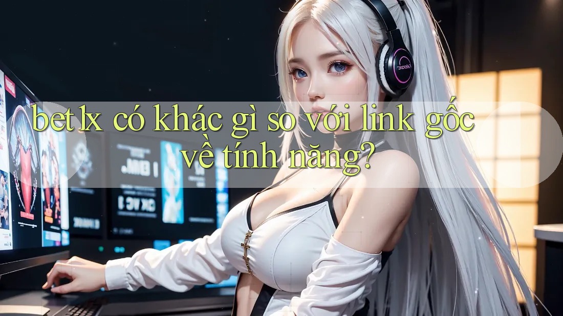 bet1x có khác gì so với link gốc về tính năng? bet1x có khác gì so với link gốc về tính năng?
