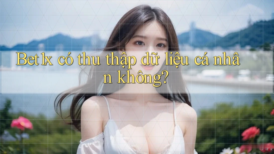 Bet1x có thu thập dữ liệu cá nhân không? Bet1x có thu thập dữ liệu cá nhân không?