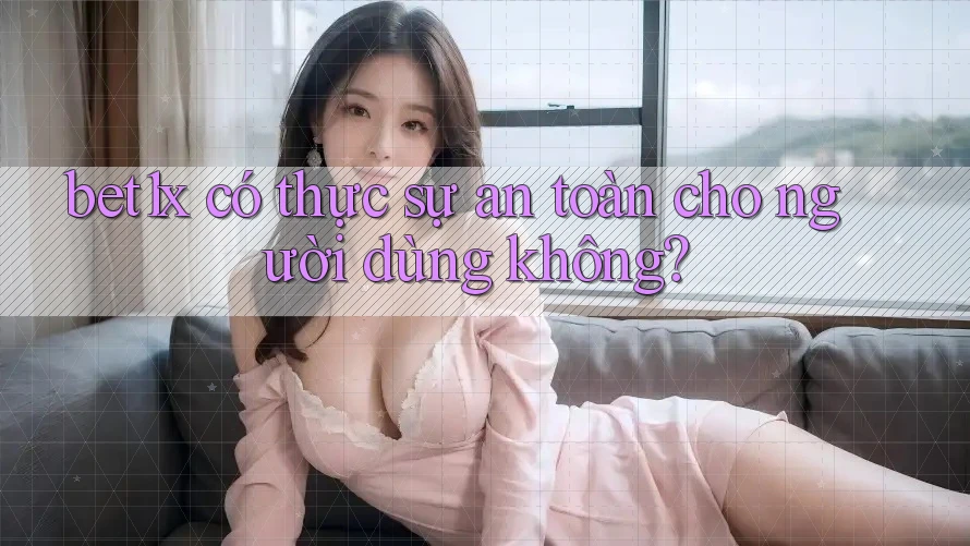 bet1x có thực sự an toàn cho người dùng không?