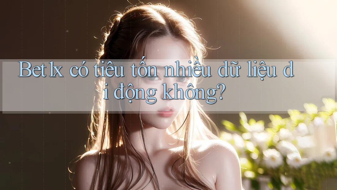 Bet1x có tiêu tốn nhiều dữ liệu di động không?