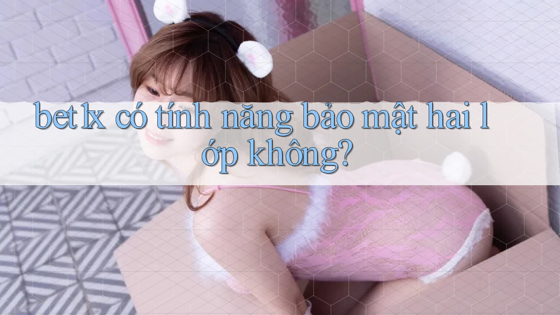 bet1x có tính năng bảo mật hai lớp không?