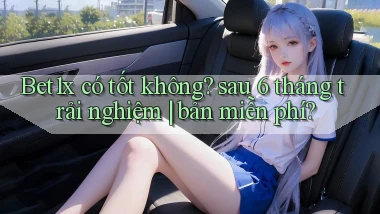 Bet1x có tốt không sau 6 tháng trải nghiệm bản miễn phí
