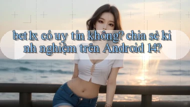 bet1x có uy tín không chia sẻ kinh nghiệm trên Android 14