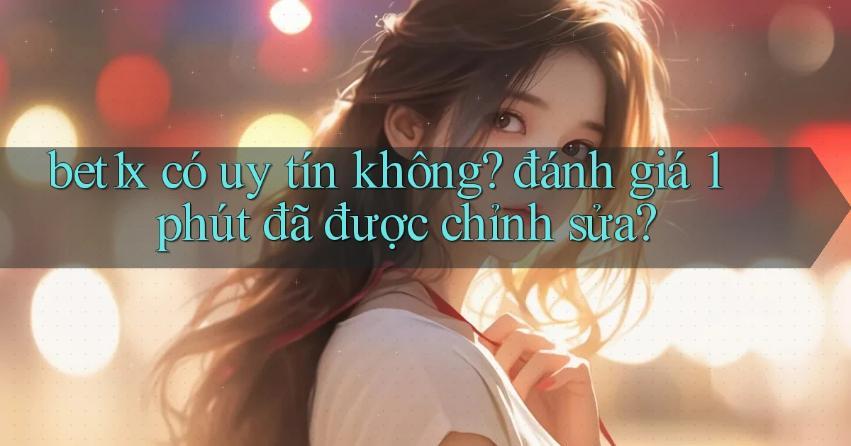 bet1x có uy tín không đánh giá 1 phút đã được chỉnh sửa