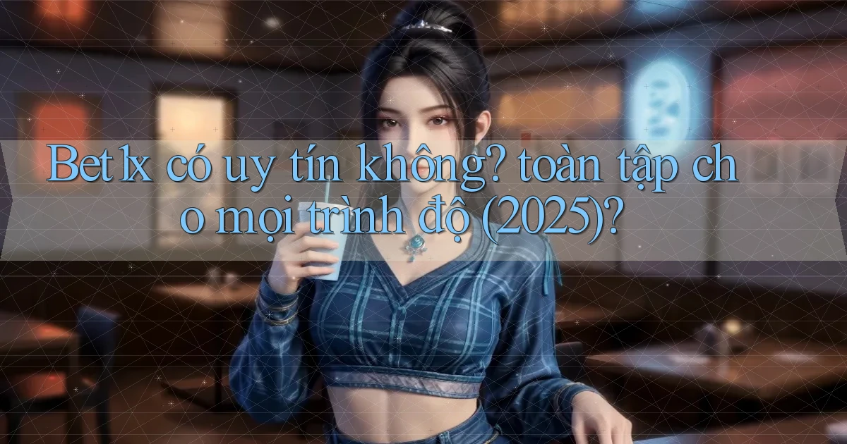 Bet1x có uy tín không toàn tập cho mọi trình độ (2025)