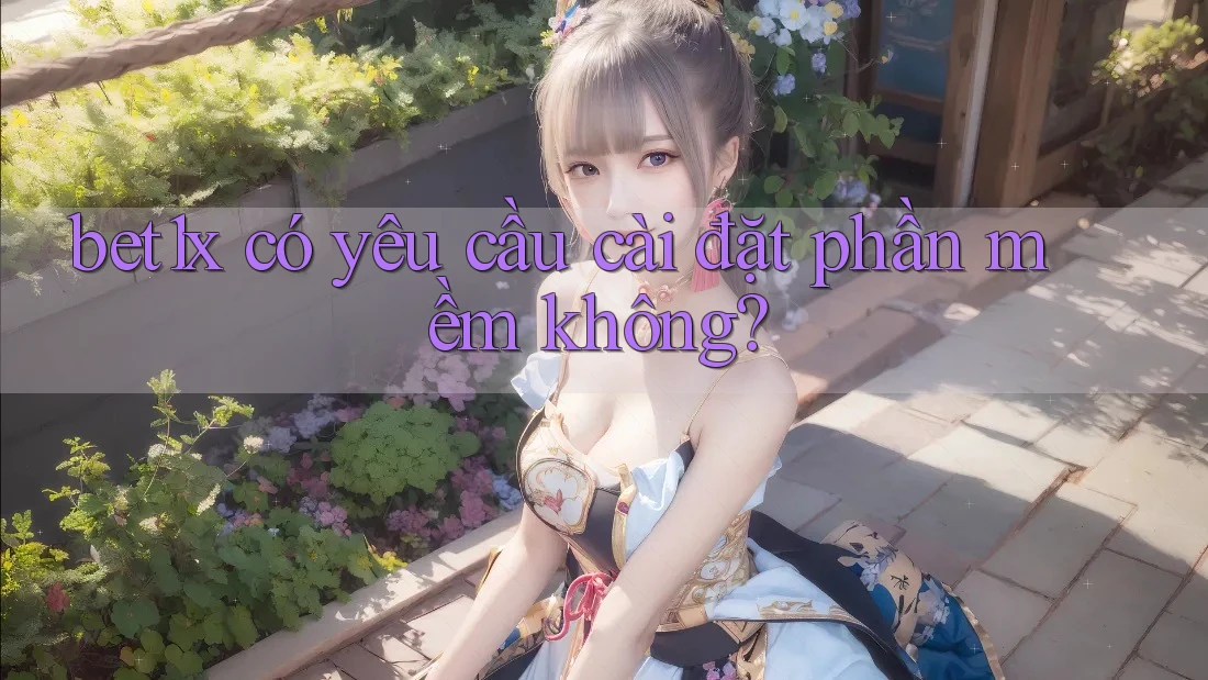 bet1x có yêu cầu cài đặt phần mềm không? bet1x có yêu cầu cài đặt phần mềm không?