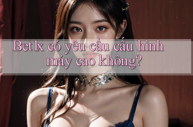 bet1x có yêu cầu cấu hình máy cao không? bet1x có yêu cầu cấu hình máy cao không?