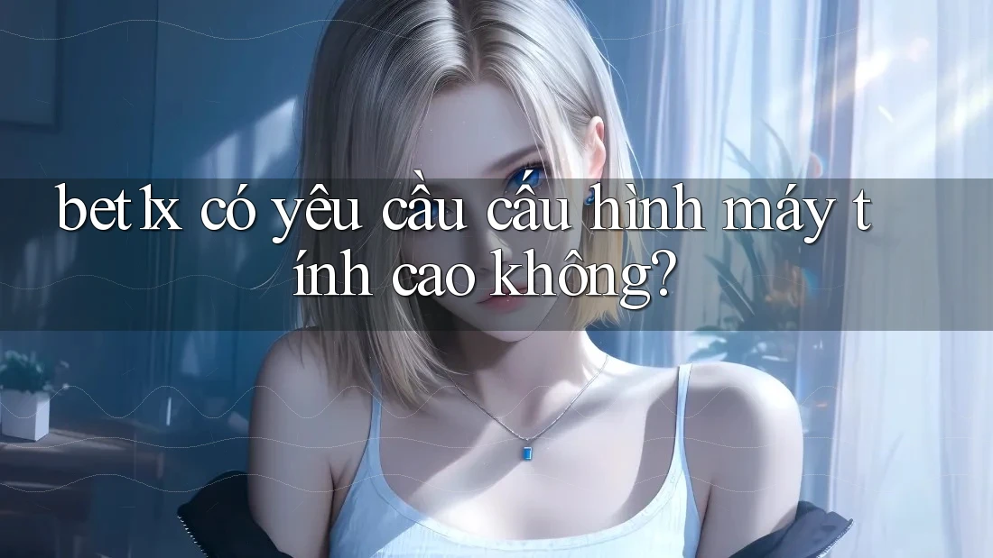 bet1x có yêu cầu cấu hình máy tính cao không?
