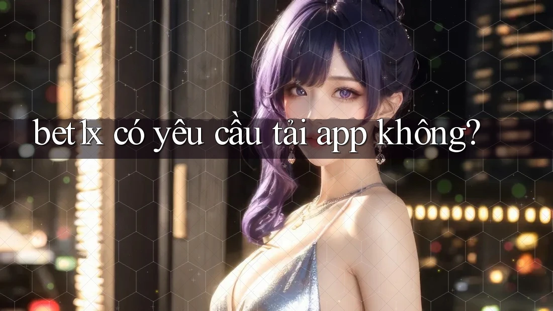 bet1x có yêu cầu tải app không?