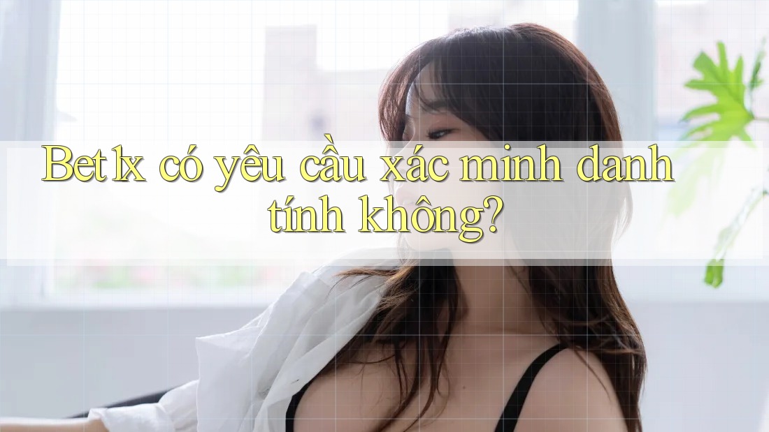 bet1x có yêu cầu xác minh danh tính không? bet1x có yêu cầu xác minh danh tính không?