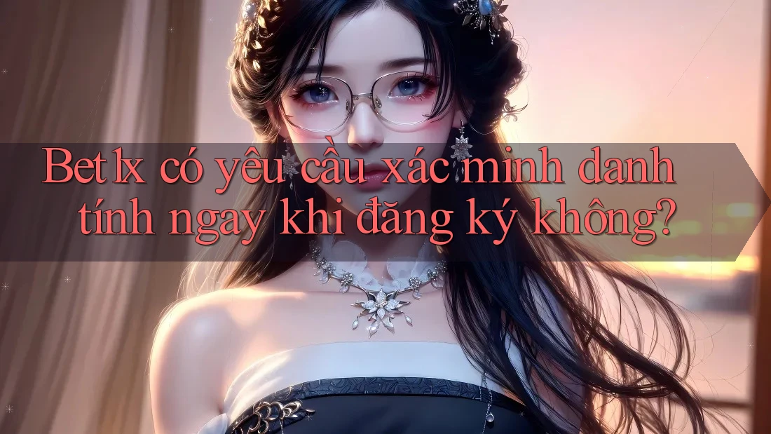 Bet1x có yêu cầu xác minh danh tính ngay khi đăng ký không?