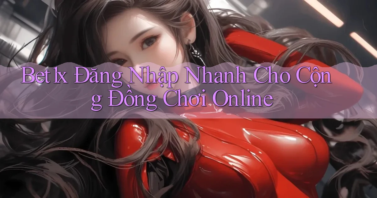 bet1x   Đăng Nhập Nhanh Cho Cộng Đồng Chơi Online