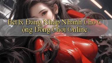 bet1x   Đăng Nhập Nhanh Cho Cộng Đồng Chơi Online