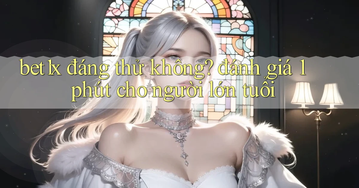 bet1x đáng thử không đánh giá 1 phút cho người lớn tuổi