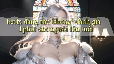 bet1x đáng thử không đánh giá 1 phút cho người lớn tuổi