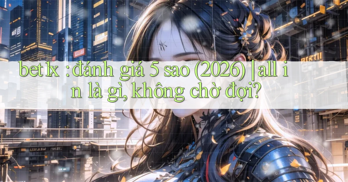 bet1x đánh giá 5 sao (2026) all in là gì, không chờ đợi