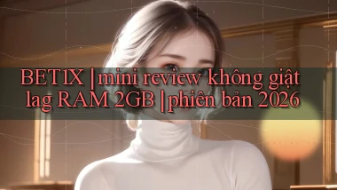 BET1X mini review không giật lag RAM 2GB phiên bản 2026