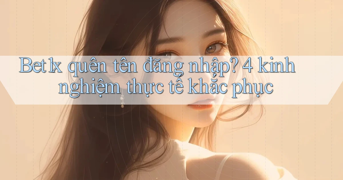 Bet1x quên tên đăng nhập 4 kinh nghiệm thực tế khắc phục