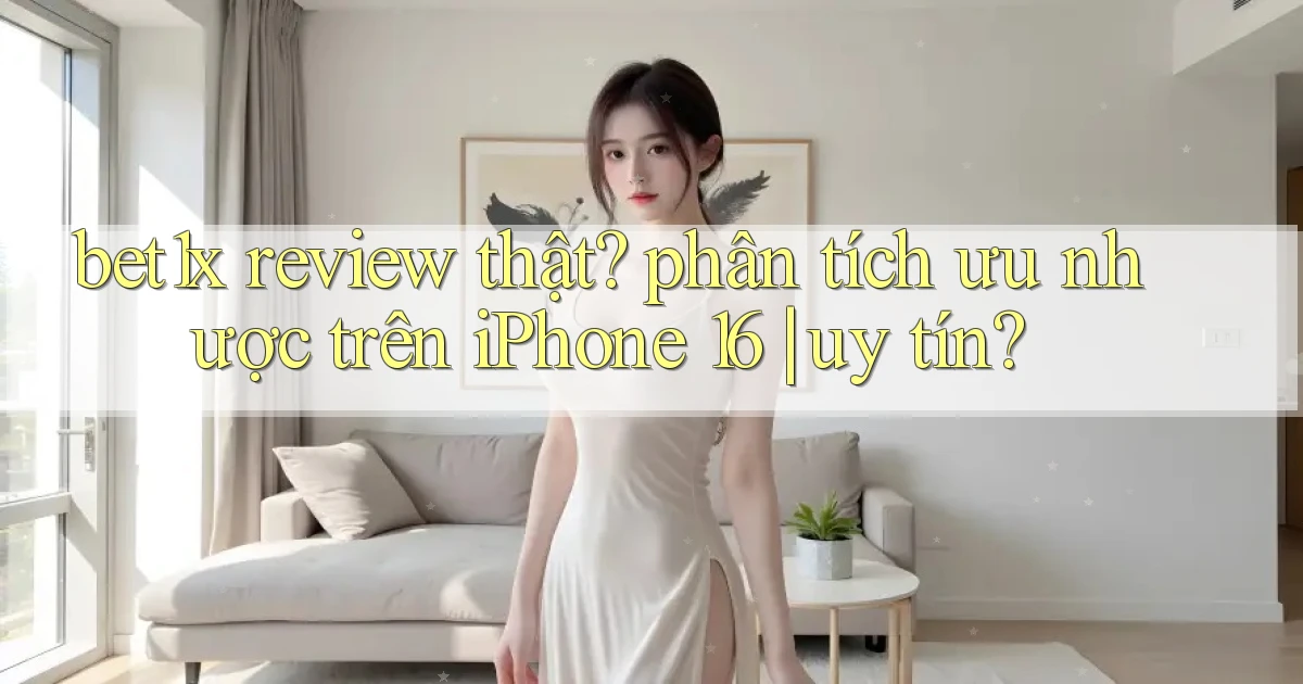 bet1x review thật phân tích ưu nhược trên iPhone 16 uy tín